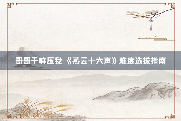 哥哥干嘛压我 《燕云十六声》难度选拔指南