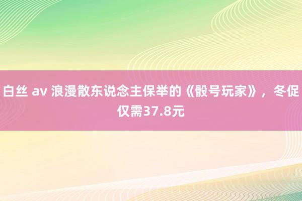 白丝 av 浪漫散东说念主保举的《骰号玩家》，冬促仅需37.8元