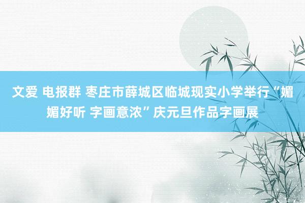 文爱 电报群 枣庄市薛城区临城现实小学举行“媚媚好听 字画意浓”庆元旦作品字画展