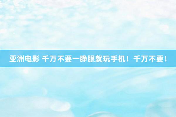 亚洲电影 千万不要一睁眼就玩手机！千万不要！