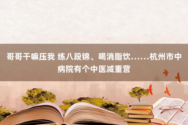 哥哥干嘛压我 练八段锦、喝消脂饮……杭州市中病院有个中医减重营
