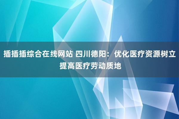 插插插综合在线网站 四川德阳：优化医疗资源树立 提高医疗劳动质地