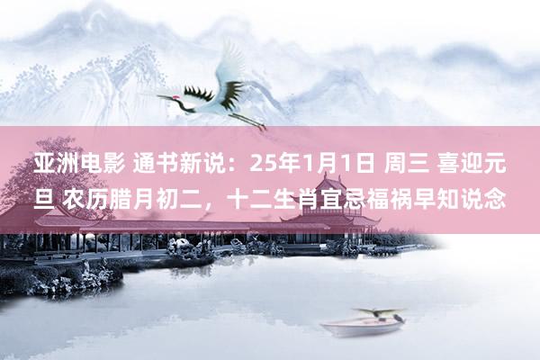 亚洲电影 通书新说：25年1月1日 周三 喜迎元旦 农历腊月初二，十二生肖宜忌福祸早知说念