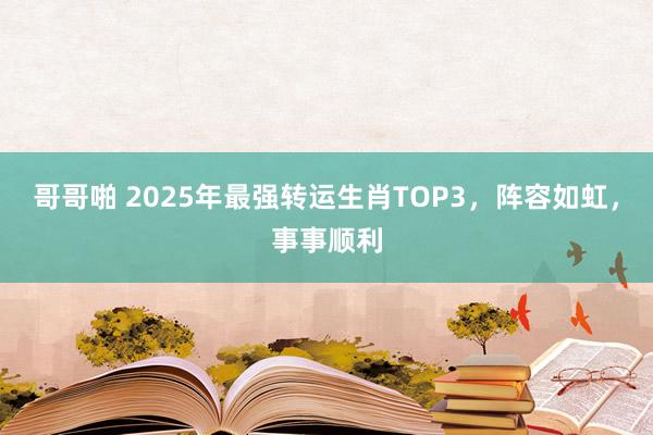 哥哥啪 2025年最强转运生肖TOP3，阵容如虹，事事顺利