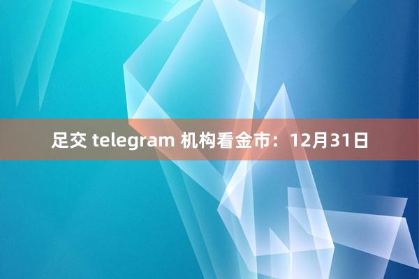 足交 telegram 机构看金市：12月31日