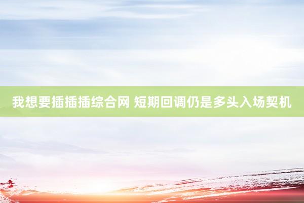 我想要插插插综合网 短期回调仍是多头入场契机