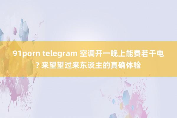 91porn telegram 空调开一晚上能费若干电? 来望望过来东谈主的真确体验
