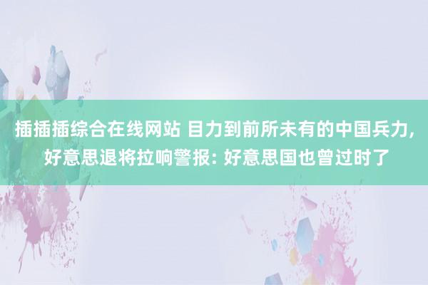 插插插综合在线网站 目力到前所未有的中国兵力， 好意思退将拉响警报: 好意思国也曾过时了