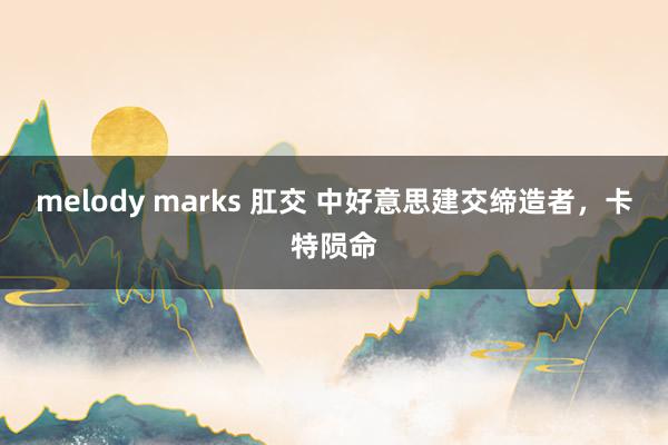 melody marks 肛交 中好意思建交缔造者，卡特陨命
