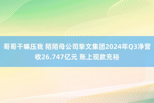 哥哥干嘛压我 陌陌母公司挚文集团2024年Q3净营收26.747亿元 账上现款充裕