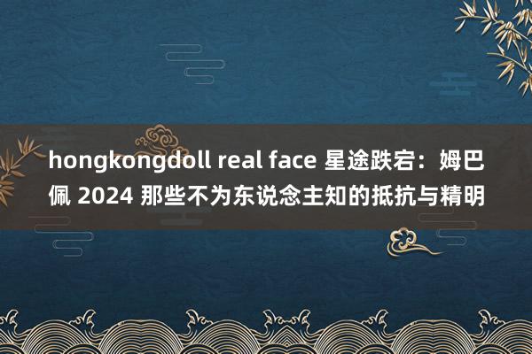 hongkongdoll real face 星途跌宕：姆巴佩 2024 那些不为东说念主知的抵抗与精明