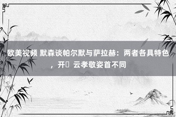 欧美视频 默森谈帕尔默与萨拉赫：两者各具特色，开️云孝敬姿首不同