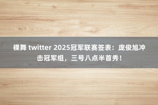裸舞 twitter 2025冠军联赛签表：庞俊旭冲击冠军组，三号八点半首秀！