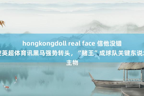 hongkongdoll real face 信他没错！星空英超体育讯黑马强势转头，“赌王”成球队关键东说念主物