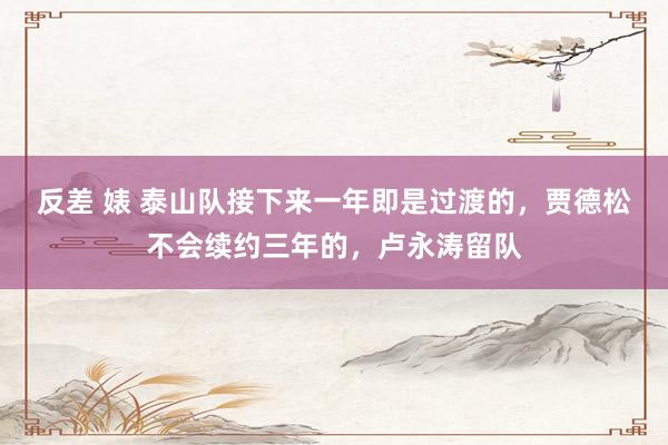 反差 婊 泰山队接下来一年即是过渡的，贾德松不会续约三年的，卢永涛留队