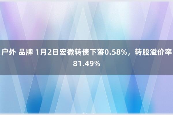 户外 品牌 1月2日宏微转债下落0.58%，转股溢价率81.49%
