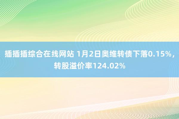插插插综合在线网站 1月2日奥维转债下落0.15%，转股溢价率124.02%