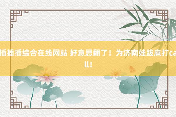 插插插综合在线网站 好意思翻了！为济南娃跋扈打call！