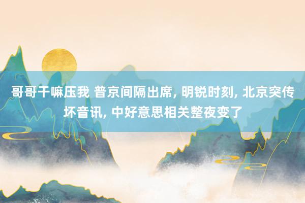 哥哥干嘛压我 普京间隔出席, 明锐时刻, 北京突传坏音讯, 中好意思相关整夜变了