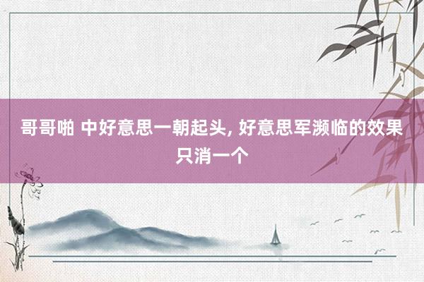 哥哥啪 中好意思一朝起头, 好意思军濒临的效果只消一个