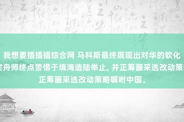 我想要插插插综合网 马科斯最终展现出对华的软化魄力, 菲律宾舟师终点警惕于填海造陆举止, 并正筹画采选改动策略嘱咐中国。