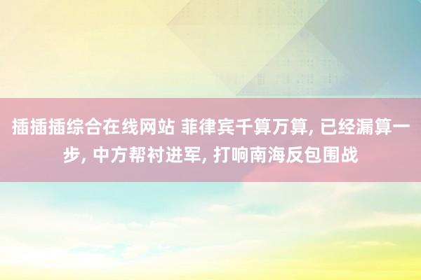 插插插综合在线网站 菲律宾千算万算, 已经漏算一步, 中方帮衬进军, 打响南海反包围战