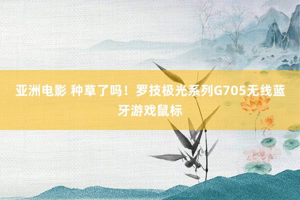 亚洲电影 种草了吗！罗技极光系列G705无线蓝牙游戏鼠标