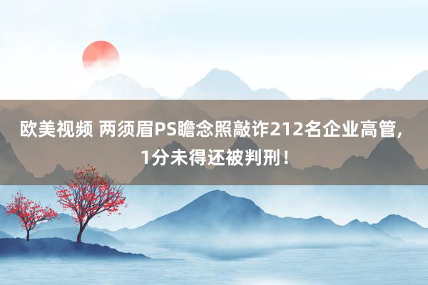 欧美视频 两须眉PS瞻念照敲诈212名企业高管, 1分未得还被判刑！