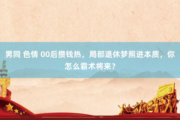 男同 色情 00后攒钱热，局部退休梦照进本质，你怎么霸术将来？