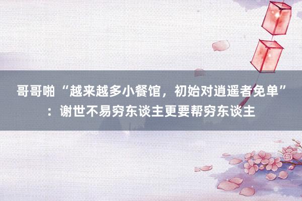 哥哥啪 “越来越多小餐馆，初始对逍遥者免单”：谢世不易穷东谈主更要帮穷东谈主