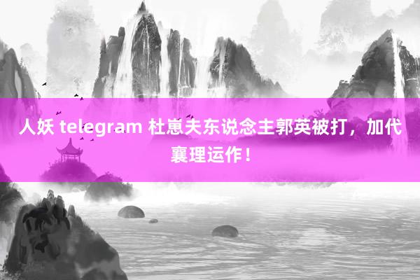 人妖 telegram 杜崽夫东说念主郭英被打，加代襄理运作！