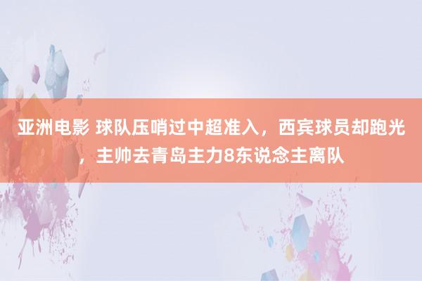 亚洲电影 球队压哨过中超准入，西宾球员却跑光，主帅去青岛主力8东说念主离队