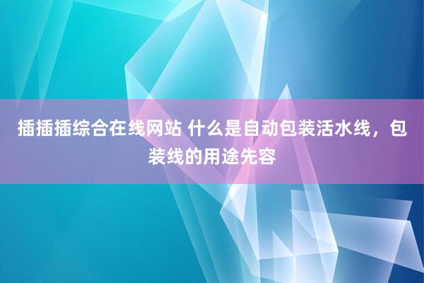 插插插综合在线网站 什么是自动包装活水线，包装线的用途先容