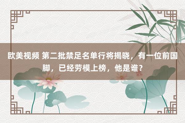 欧美视频 第二批禁足名单行将揭晓，有一位前国脚，已经劳模上榜，他是谁？
