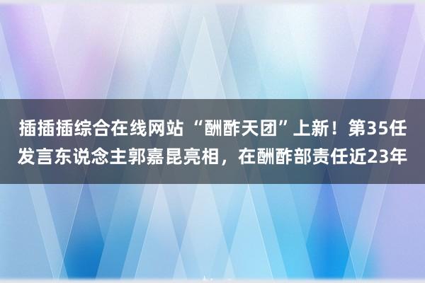 插插插综合在线网站 “酬酢天团”上新！第35任发言东说念主郭嘉昆亮相，在酬酢部责任近23年