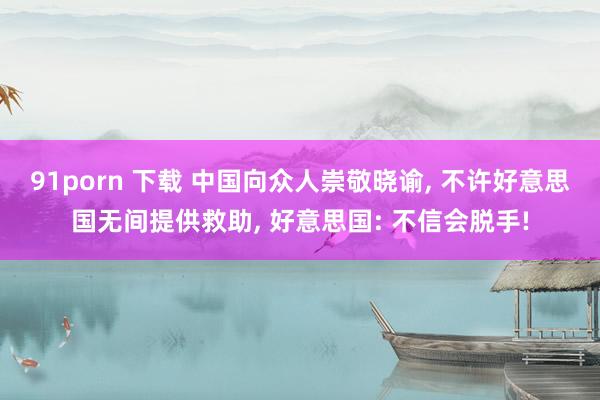 91porn 下载 中国向众人崇敬晓谕, 不许好意思国无间提供救助, 好意思国: 不信会脱手!