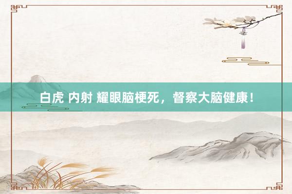 白虎 内射 耀眼脑梗死，督察大脑健康！