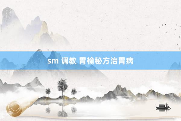 sm 调教 胃榆秘方治胃病