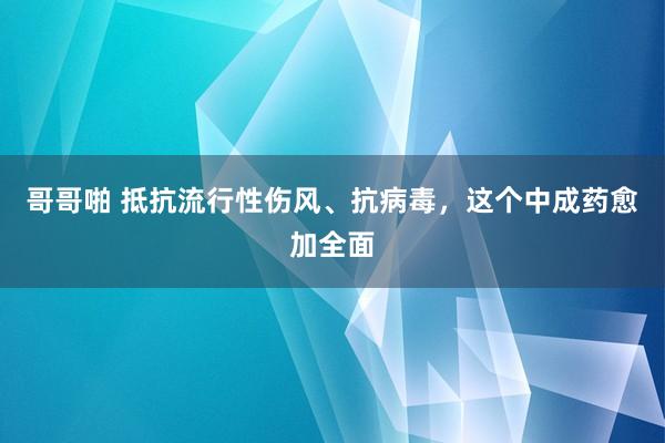 哥哥啪 抵抗流行性伤风、抗病毒，这个中成药愈加全面
