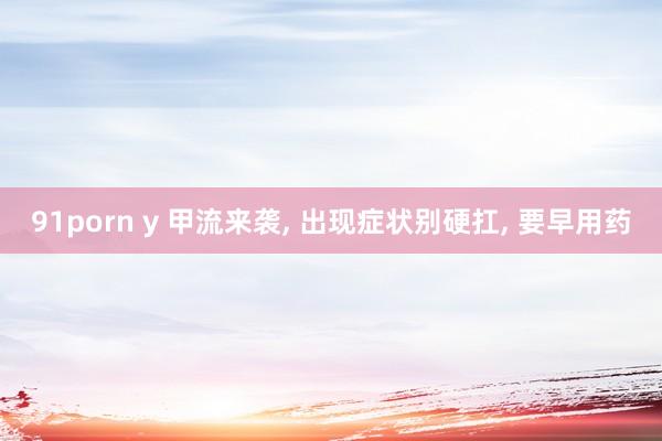 91porn y 甲流来袭, 出现症状别硬扛, 要早用药