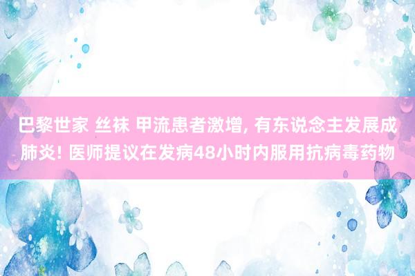 巴黎世家 丝袜 甲流患者激增, 有东说念主发展成肺炎! 医师提议在发病48小时内服用抗病毒药物