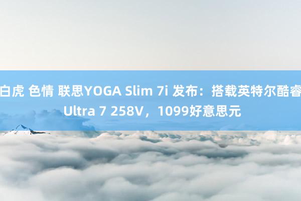 白虎 色情 联思YOGA Slim 7i 发布：搭载英特尔酷睿 Ultra 7 258V，1099好意思元