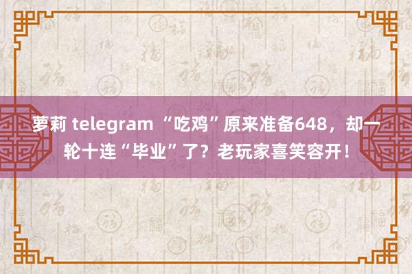萝莉 telegram “吃鸡”原来准备648，却一轮十连“毕业”了？老玩家喜笑容开！