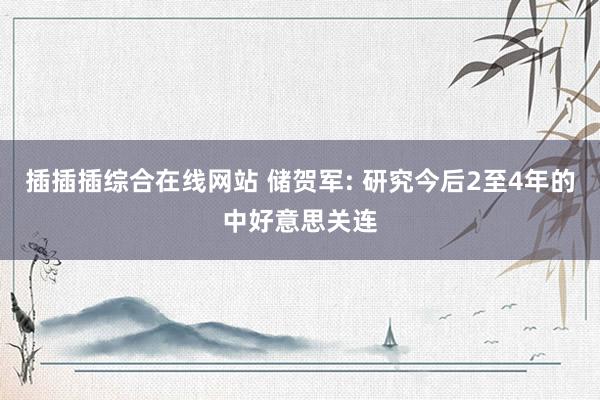 插插插综合在线网站 储贺军: 研究今后2至4年的中好意思关连