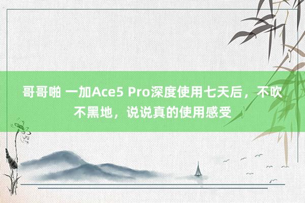 哥哥啪 一加Ace5 Pro深度使用七天后，不吹不黑地，说说真的使用感受