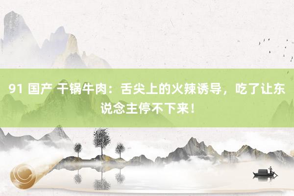 91 国产 干锅牛肉：舌尖上的火辣诱导，吃了让东说念主停不下来！