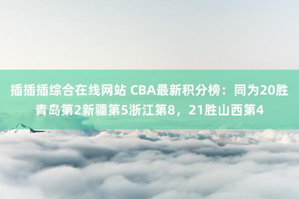 插插插综合在线网站 CBA最新积分榜：同为20胜青岛第2新疆第5浙江第8，21胜山西第4