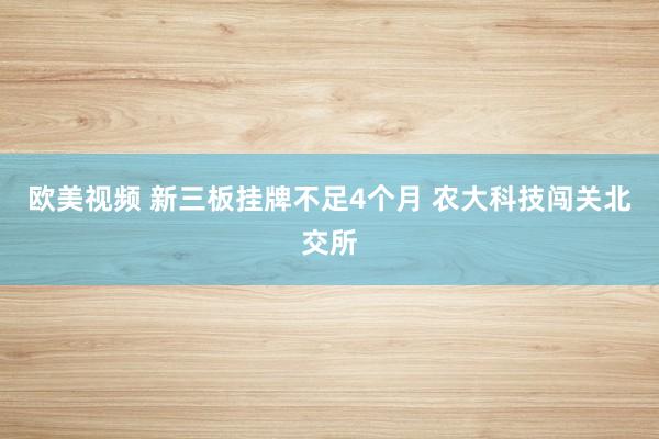 欧美视频 新三板挂牌不足4个月 农大科技闯关北交所