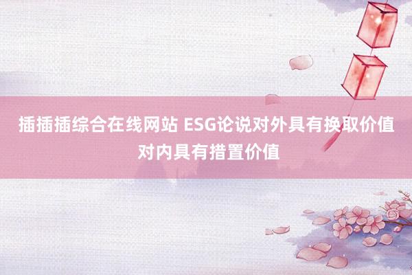插插插综合在线网站 ESG论说对外具有换取价值 对内具有措置价值