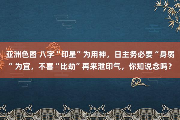 亚洲色图 八字“印星”为用神，日主务必要“身弱”为宜，不喜“比劫”再来泄印气，你知说念吗？